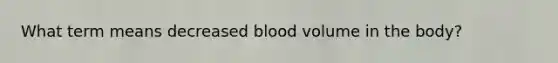 What term means decreased blood volume in the body?