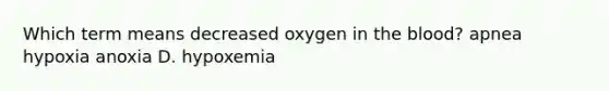 Which term means decreased oxygen in the blood? apnea hypoxia anoxia D. hypoxemia