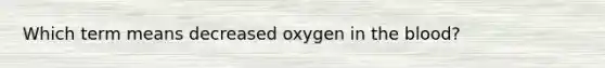 Which term means decreased oxygen in the blood?