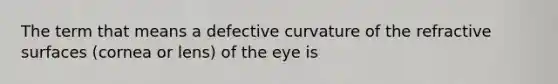 The term that means a defective curvature of the refractive surfaces (cornea or lens) of the eye is