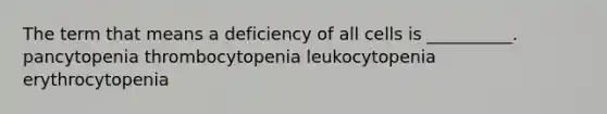 The term that means a deficiency of all cells is __________. pancytopenia thrombocytopenia leukocytopenia erythrocytopenia