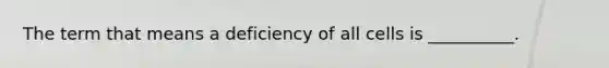 The term that means a deficiency of all cells is __________.