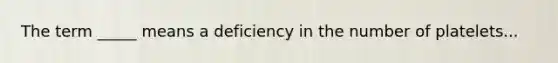 The term _____ means a deficiency in the number of platelets...