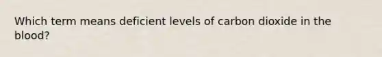 Which term means deficient levels of carbon dioxide in the blood?