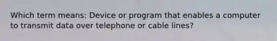 Which term means: Device or program that enables a computer to transmit data over telephone or cable lines?