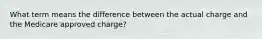 What term means the difference between the actual charge and the Medicare approved charge?