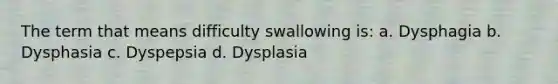 The term that means difficulty swallowing is: a. Dysphagia b. Dysphasia c. Dyspepsia d. Dysplasia