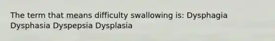 The term that means difficulty swallowing is: Dysphagia Dysphasia Dyspepsia Dysplasia