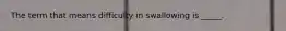 The term that means difficulty in swallowing is _____.