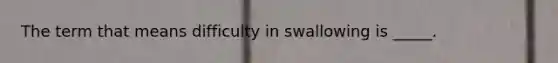 The term that means difficulty in swallowing is _____.