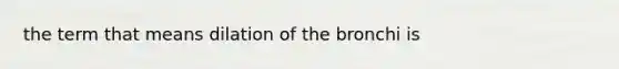 the term that means dilation of the bronchi is