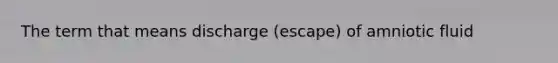 The term that means discharge (escape) of amniotic fluid