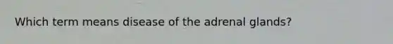 Which term means disease of the adrenal glands?