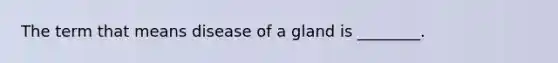 The term that means disease of a gland is ________.