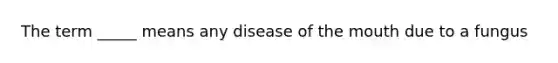 The term _____ means any disease of the mouth due to a fungus