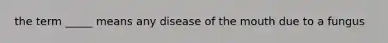 the term _____ means any disease of the mouth due to a fungus