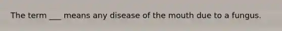 The term ___ means any disease of the mouth due to a fungus.