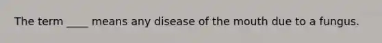 The term ____ means any disease of the mouth due to a fungus.