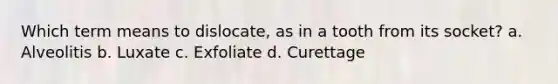 Which term means to dislocate, as in a tooth from its socket? a. Alveolitis b. Luxate c. Exfoliate d. Curettage