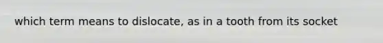 which term means to dislocate, as in a tooth from its socket