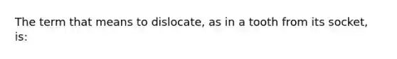 The term that means to dislocate, as in a tooth from its socket, is: