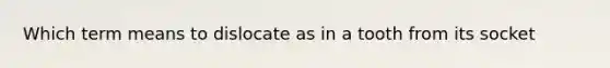 Which term means to dislocate as in a tooth from its socket