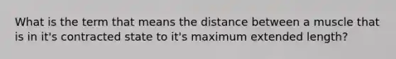 What is the term that means the distance between a muscle that is in it's contracted state to it's maximum extended length?