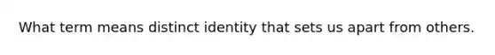 What term means distinct identity that sets us apart from others.