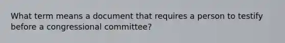 What term means a document that requires a person to testify before a congressional committee?