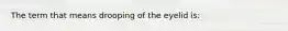 The term that means drooping of the eyelid is: