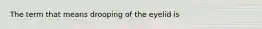 The term that means drooping of the eyelid is