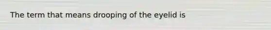 The term that means drooping of the eyelid is