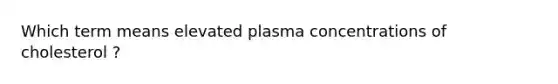 Which term means elevated plasma concentrations of cholesterol ?