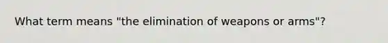 What term means "the elimination of weapons or arms"?