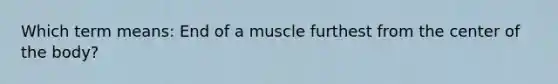 Which term means: End of a muscle furthest from the center of the body?