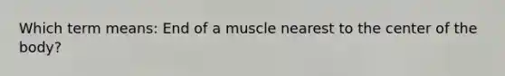 Which term means: End of a muscle nearest to the center of the body?