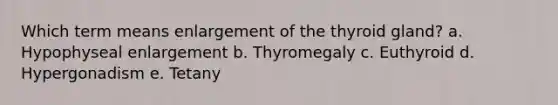 Which term means enlargement of the thyroid gland? a. Hypophyseal enlargement b. Thyromegaly c. Euthyroid d. Hypergonadism e. Tetany