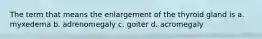 The term that means the enlargement of the thyroid gland is a. myxedema b. adrenomegaly c. goiter d. acromegaly