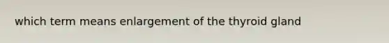 which term means enlargement of the thyroid gland