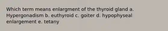 Which term means enlargment of the thyroid gland a. Hypergonadism b. euthyroid c. goiter d. hypophyseal enlargement e. tetany