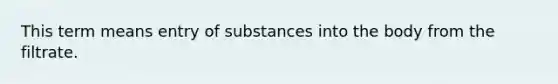 This term means entry of substances into the body from the filtrate.