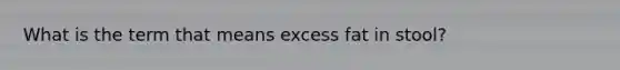 What is the term that means excess fat in stool?