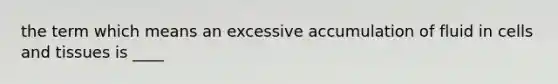 the term which means an excessive accumulation of fluid in cells and tissues is ____