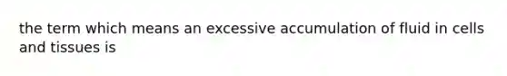 the term which means an excessive accumulation of fluid in cells and tissues is