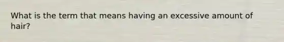 What is the term that means having an excessive amount of hair?