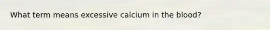 What term means excessive calcium in the blood?