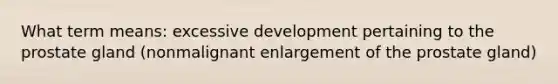 What term means: excessive development pertaining to the prostate gland (nonmalignant enlargement of the prostate gland)