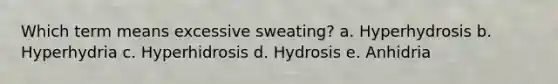 Which term means excessive sweating? a. Hyperhydrosis b. Hyperhydria c. Hyperhidrosis d. Hydrosis e. Anhidria