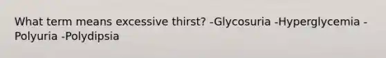 What term means excessive thirst? -Glycosuria -Hyperglycemia -Polyuria -Polydipsia