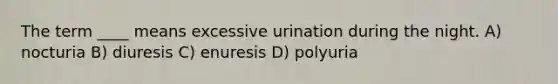 The term ____ means excessive urination during the night. A) nocturia B) diuresis C) enuresis D) polyuria